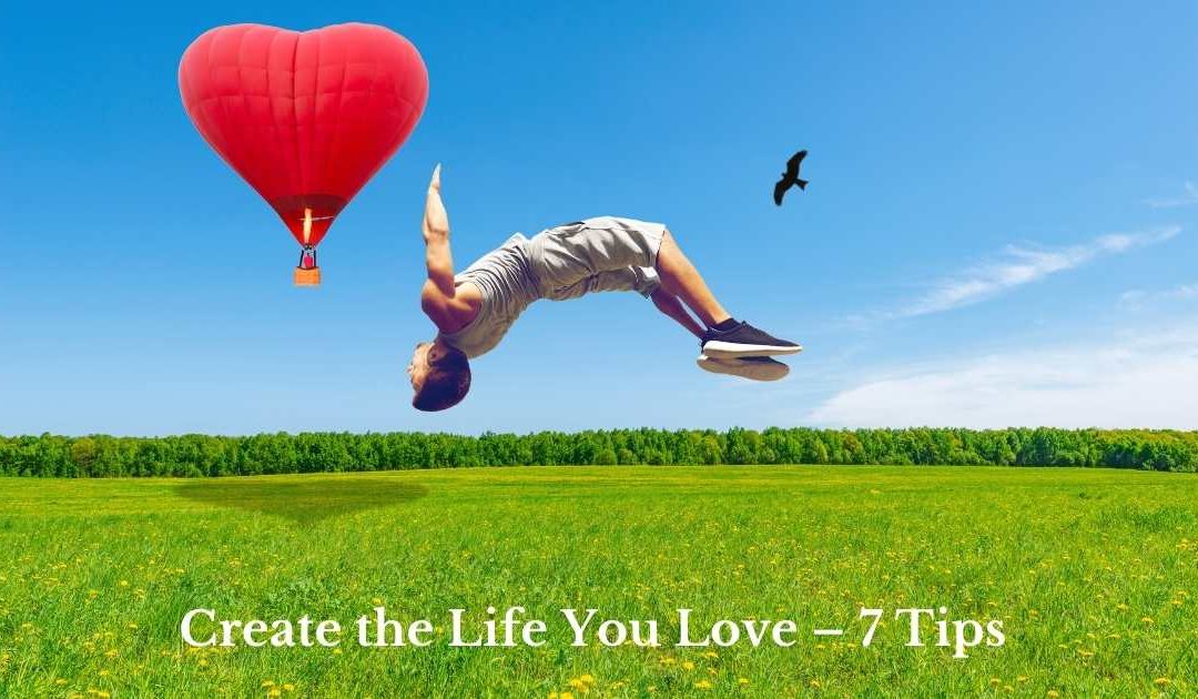 Create the Life You Love – 7 Tips